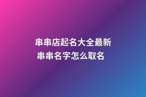 串串店起名大全最新 串串名字怎么取名-第1张-店铺起名-玄机派